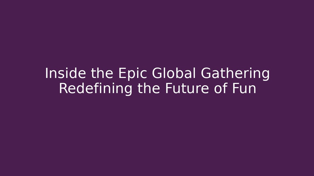 Inside the Epic Global Gathering Redefining the Future of Fun