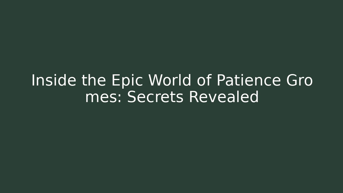 Inside the Epic World of Patience Gro mes: Secrets Revealed