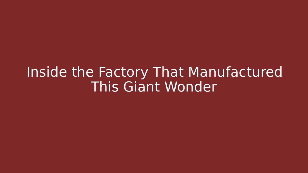 Inside the Factory That Manufactured This Giant Wonder