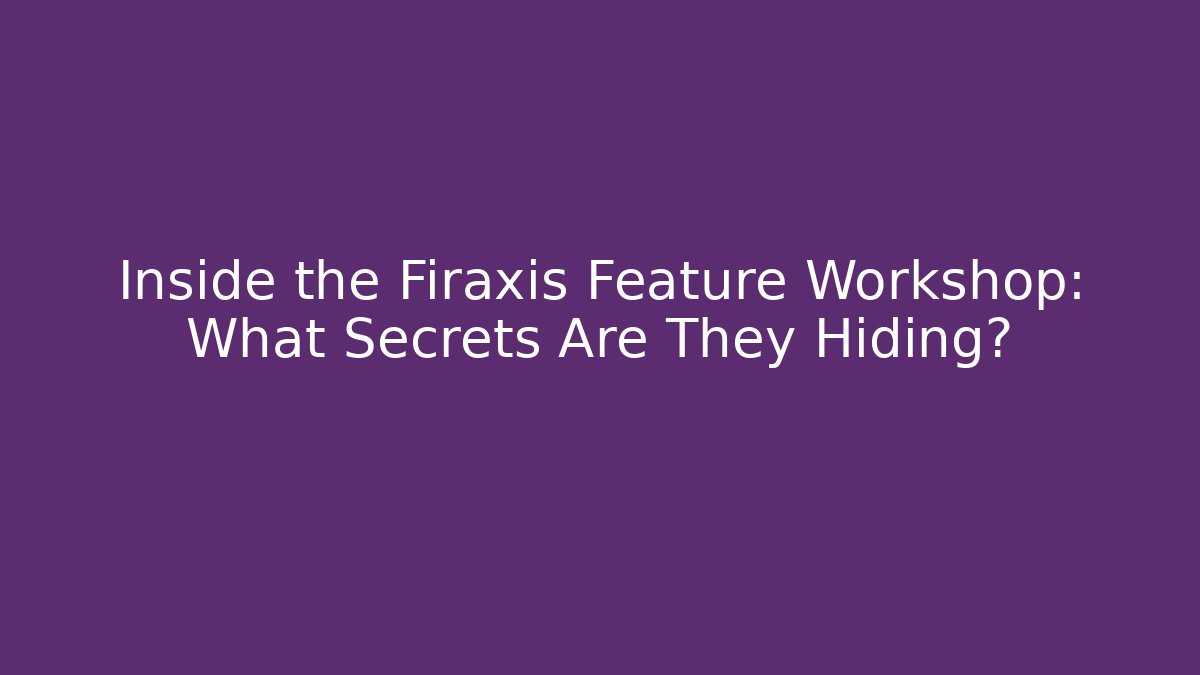 Inside the Firaxis Feature Workshop: What Secrets Are They Hiding?