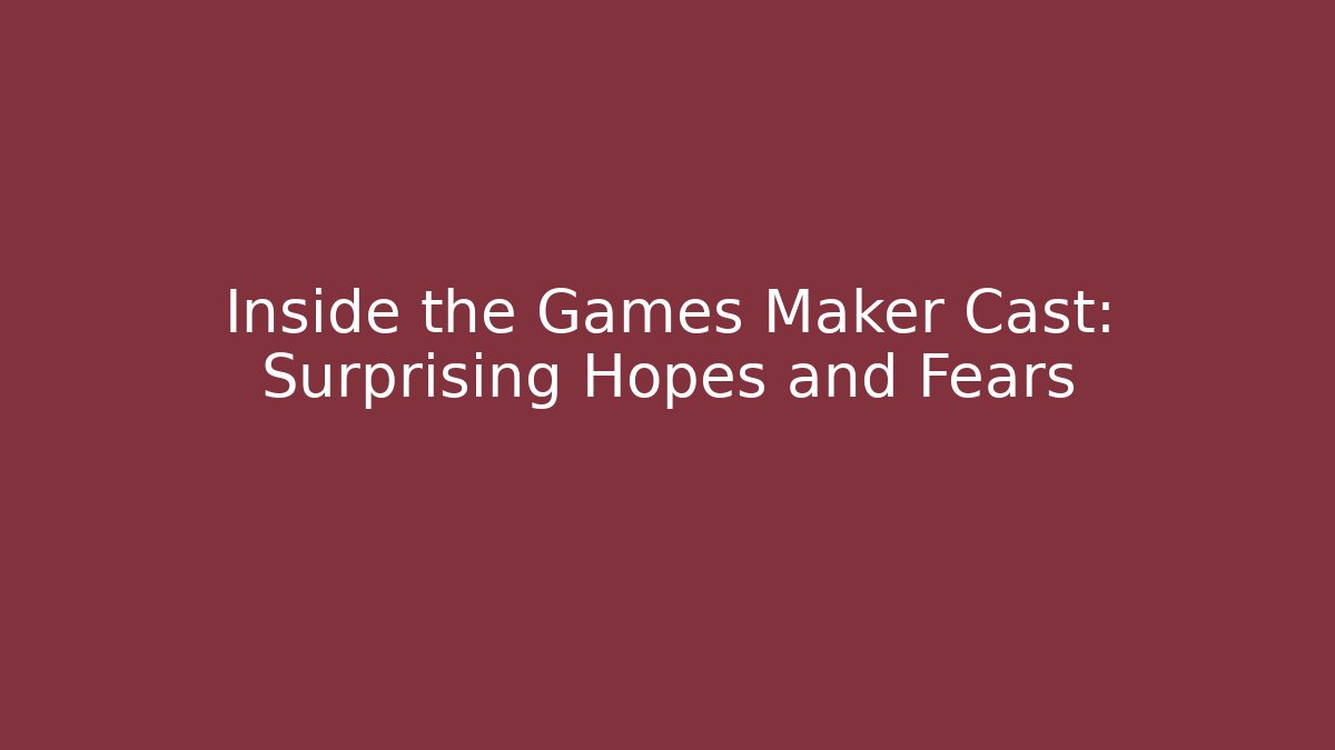 Inside the Games Maker Cast: Surprising Hopes and Fears