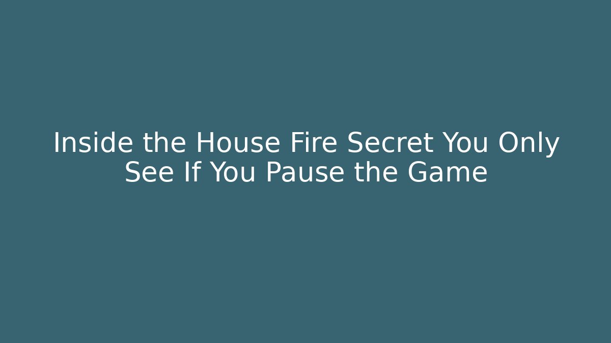 Inside the House Fire Secret You Only See If You Pause the Game
