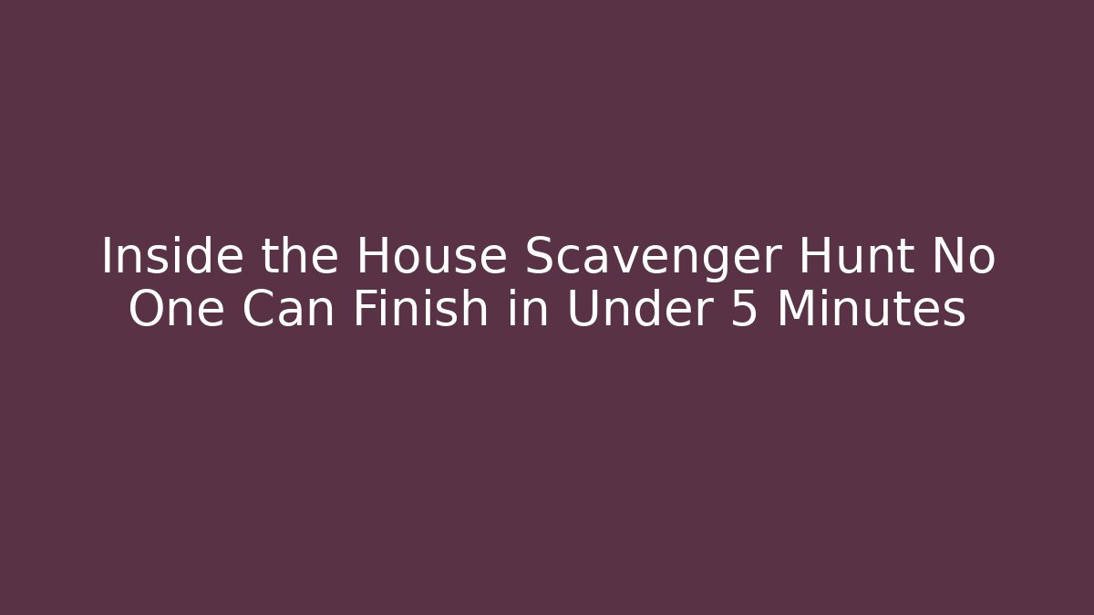 Inside the House Scavenger Hunt No One Can Finish in Under 5 Minutes