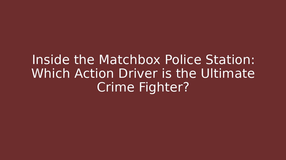 Inside the Matchbox Police Station: Which Action Driver is the Ultimate Crime Fighter?