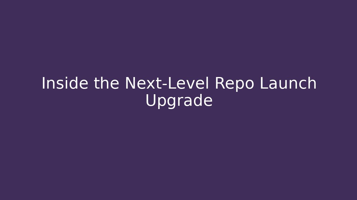 Inside the Next-Level Repo Launch Upgrade