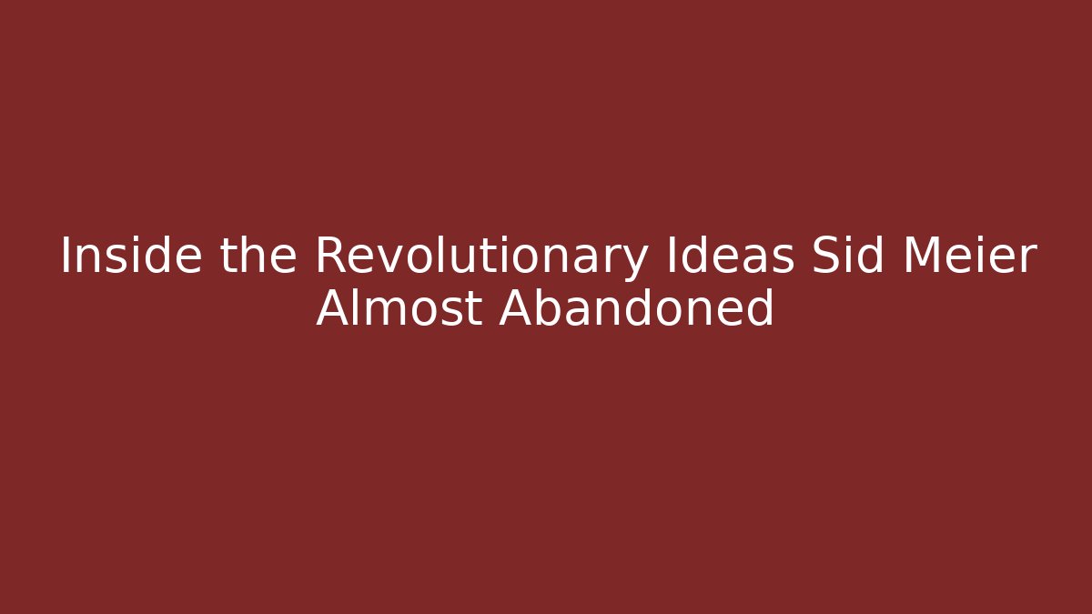 Inside the Revolutionary Ideas Sid Meier Almost Abandoned - Create More Assets