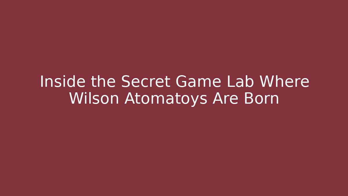 Inside the Secret Game Lab Where Wilson Atomatoys Are Born