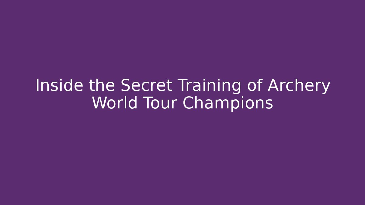 Inside the Secret Training of Archery World Tour Champions