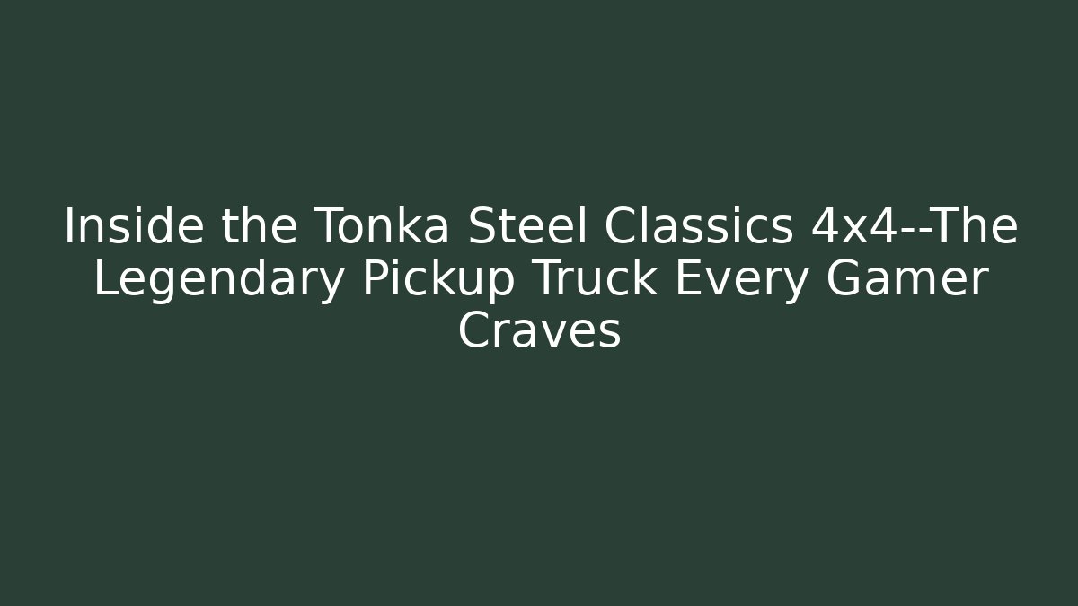 Inside the Tonka Steel Classics 4x4—The Legendary Pickup Truck Every Gamer Craves