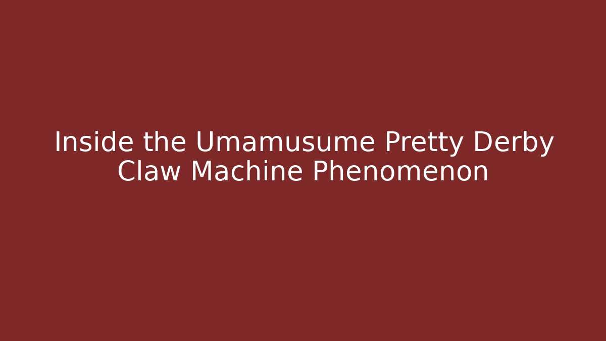 Inside the Umamusume Pretty Derby Claw Machine Phenomenon