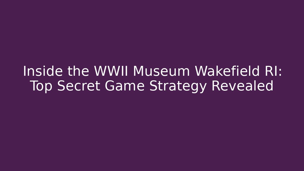 Inside the WWII Museum Wakefield RI: Top Secret Game Strategy Revealed