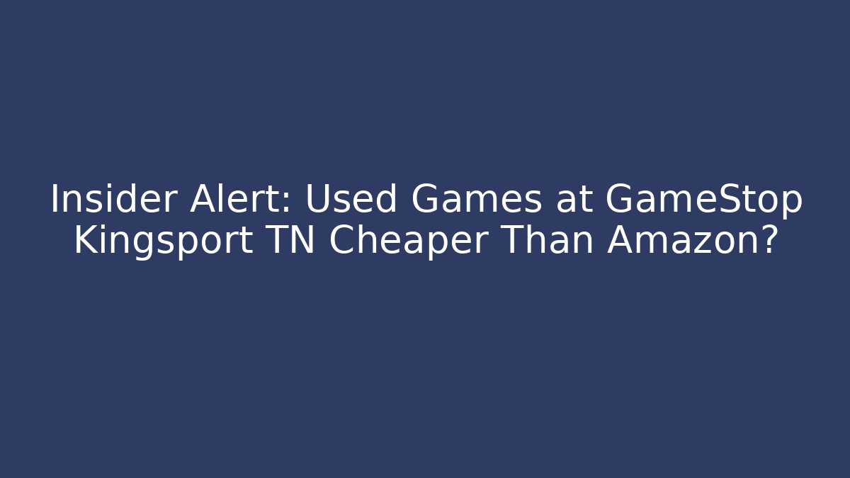 Insider Alert: Used Games at GameStop Kingsport TN Cheaper Than Amazon?