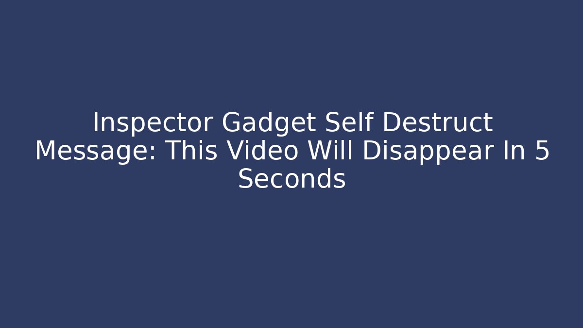 Inspector Gadget Self Destruct Message: This Video Will Disappear In 5 Seconds