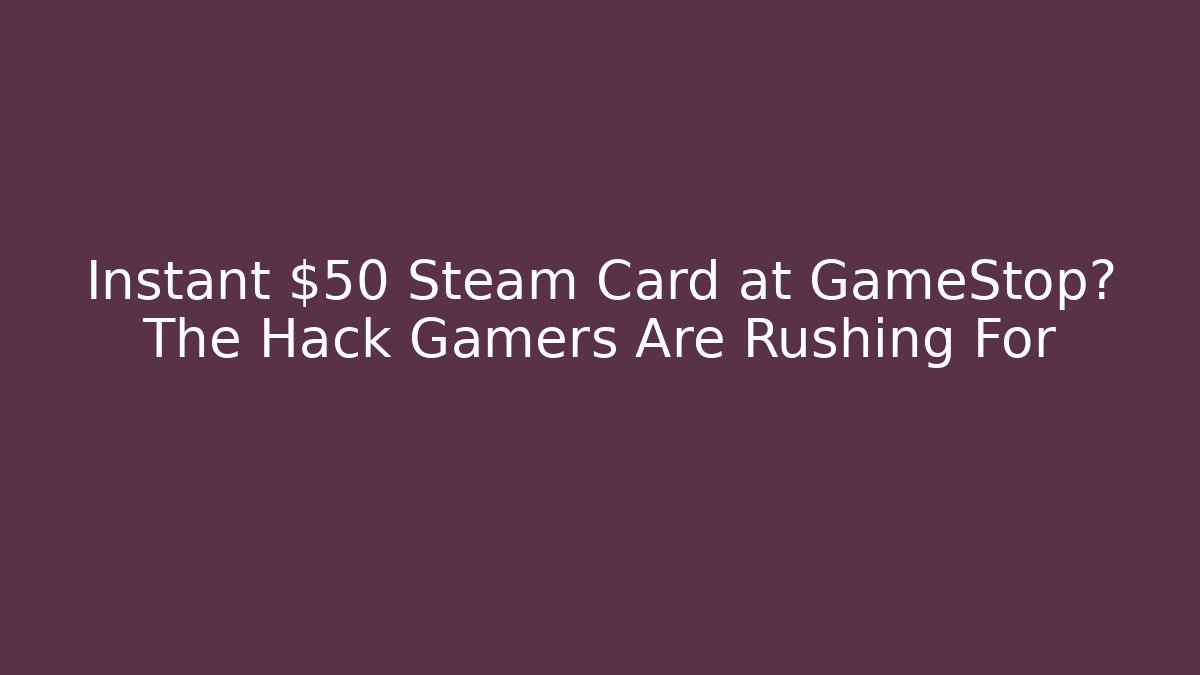 Instant $50 Steam Card at GameStop? The Hack Gamers Are Rushing For