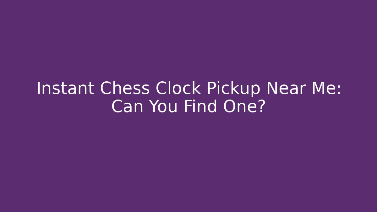 Instant Chess Clock Pickup Near Me: Can You Find One?
