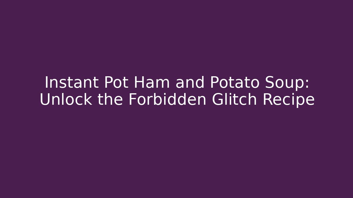 Instant Pot Ham and Potato Soup: Unlock the Forbidden Glitch Recipe