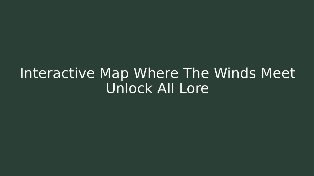 Interactive Map Where The Winds Meet Unlock All Lore - Create More Assets