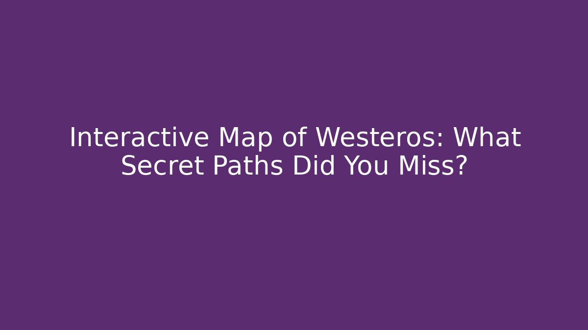 Interactive Map of Westeros: What Secret Paths Did You Miss?