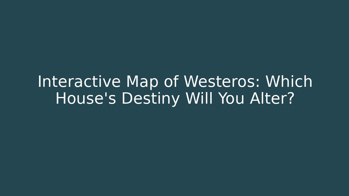 Interactive Map of Westeros: Which House’s Destiny Will You Alter?