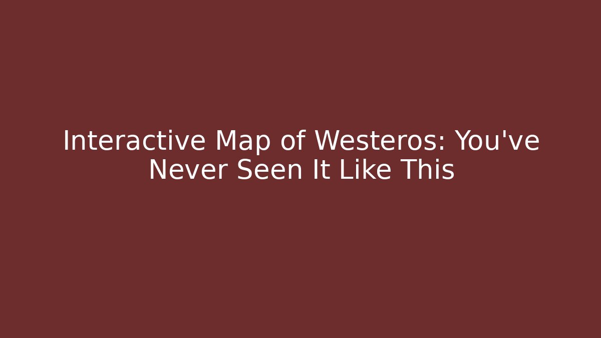 Interactive Map of Westeros: You've Never Seen It Like This