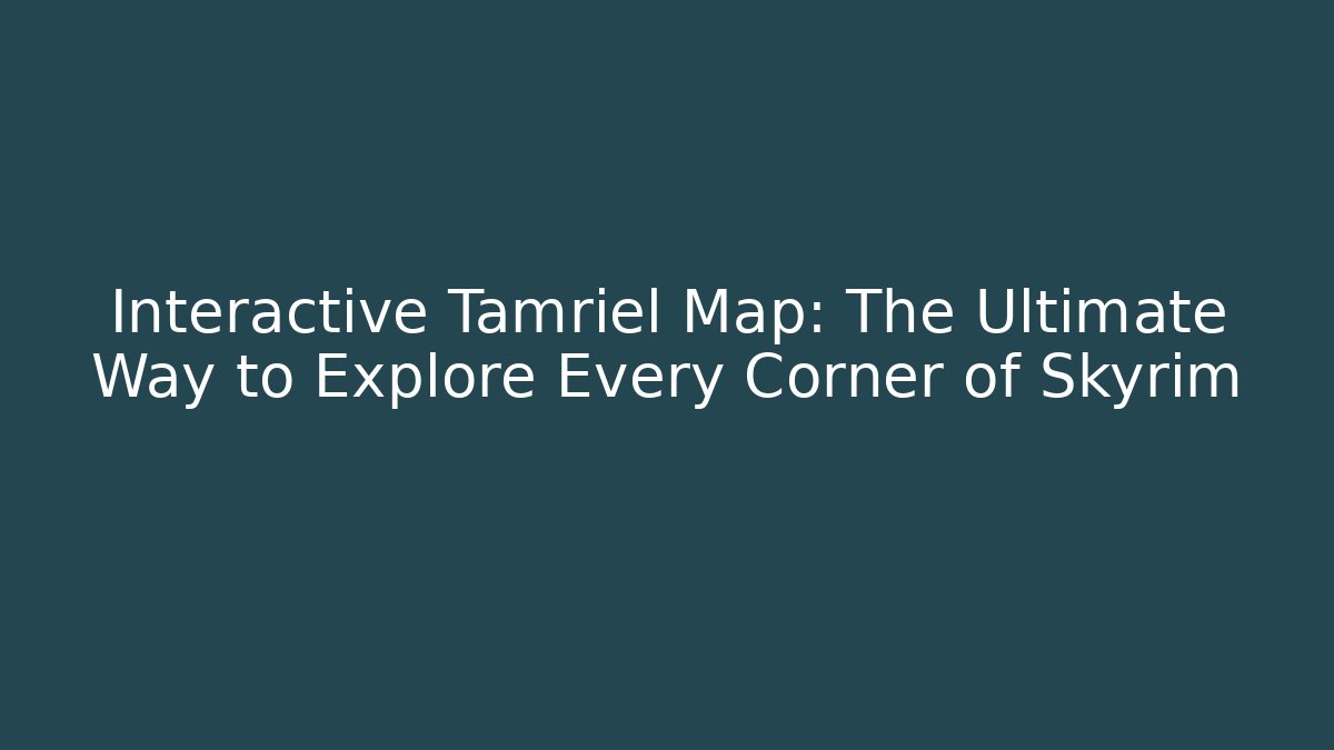Interactive Tamriel Map: The Ultimate Way to Explore Every Corner of Skyrim