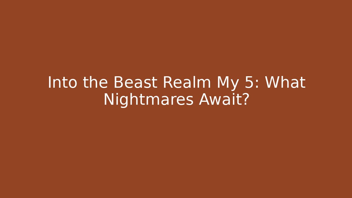 Into the Beast Realm My 5: What Nightmares Await?