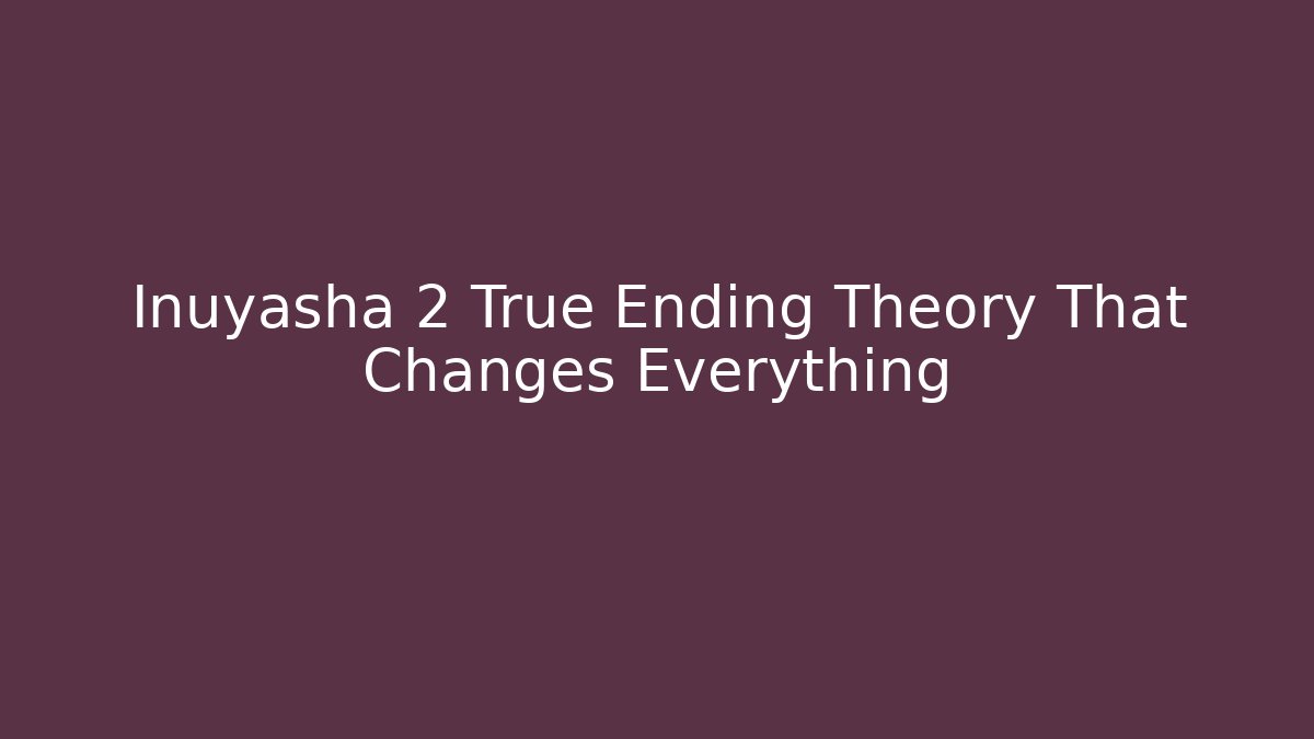 Inuyasha 2 True Ending Theory That Changes Everything