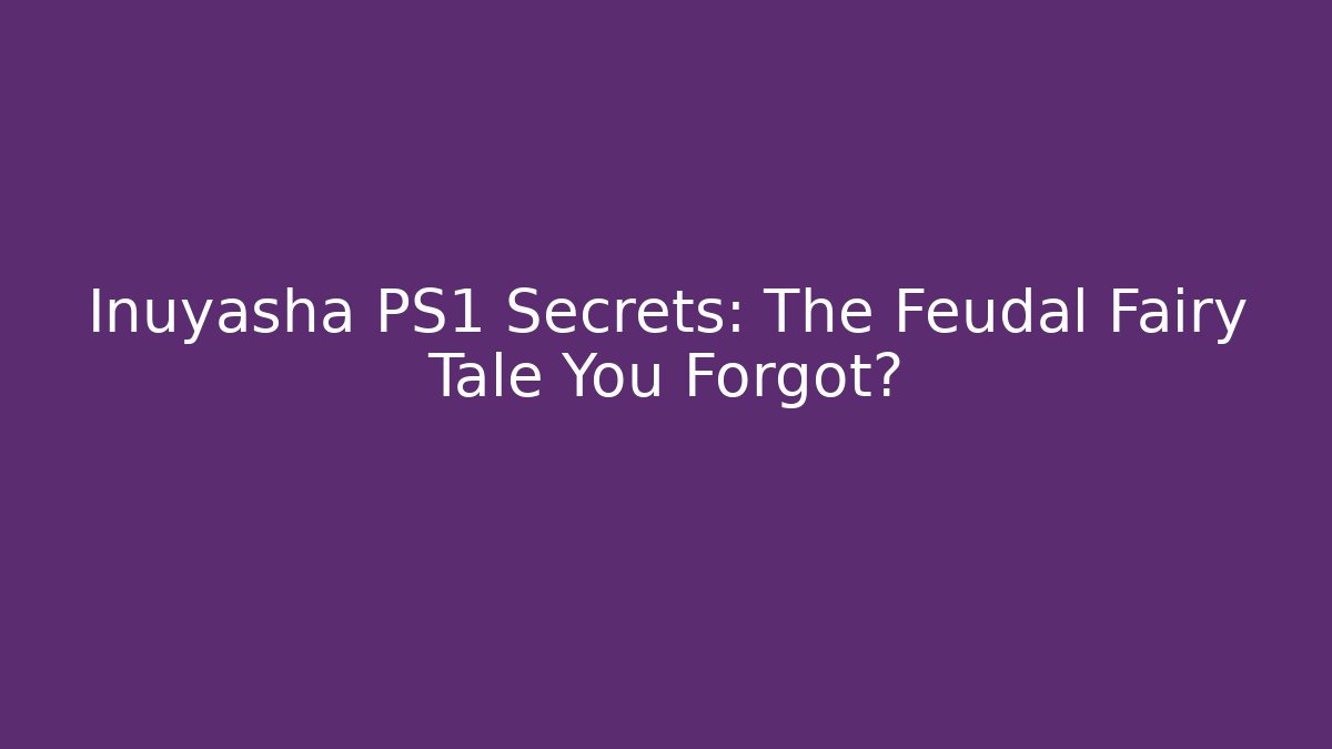 Inuyasha PS1 Secrets: The Feudal Fairy Tale You Forgot?