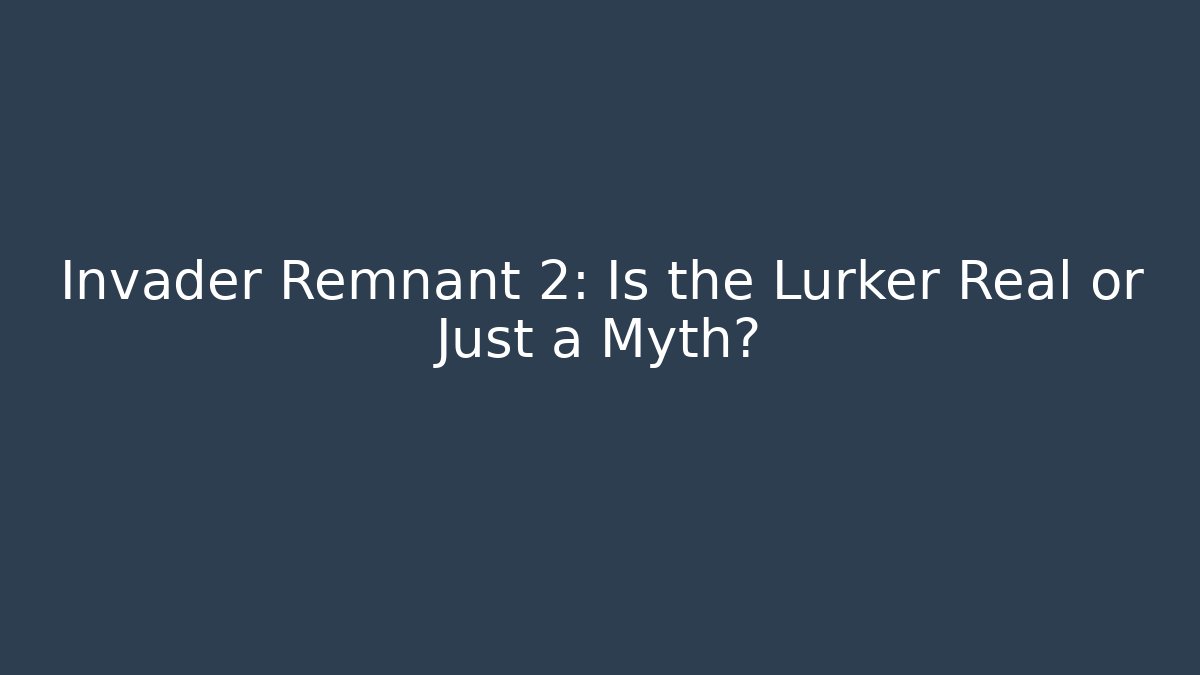 Invader Remnant 2: Is the Lurker Real or Just a Myth?