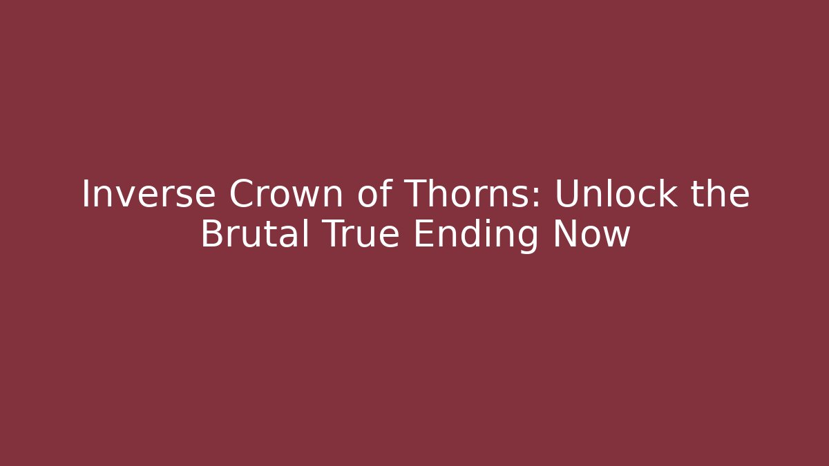 Inverse Crown of Thorns: Unlock the Brutal True Ending Now