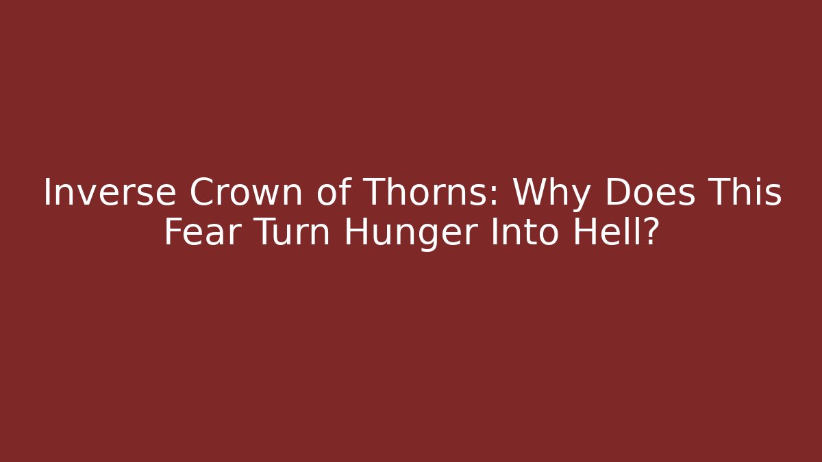 Inverse Crown of Thorns: Why Does This Fear Turn Hunger Into Hell?