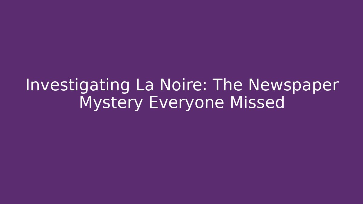 Investigating La Noire: The Newspaper Mystery Everyone Missed