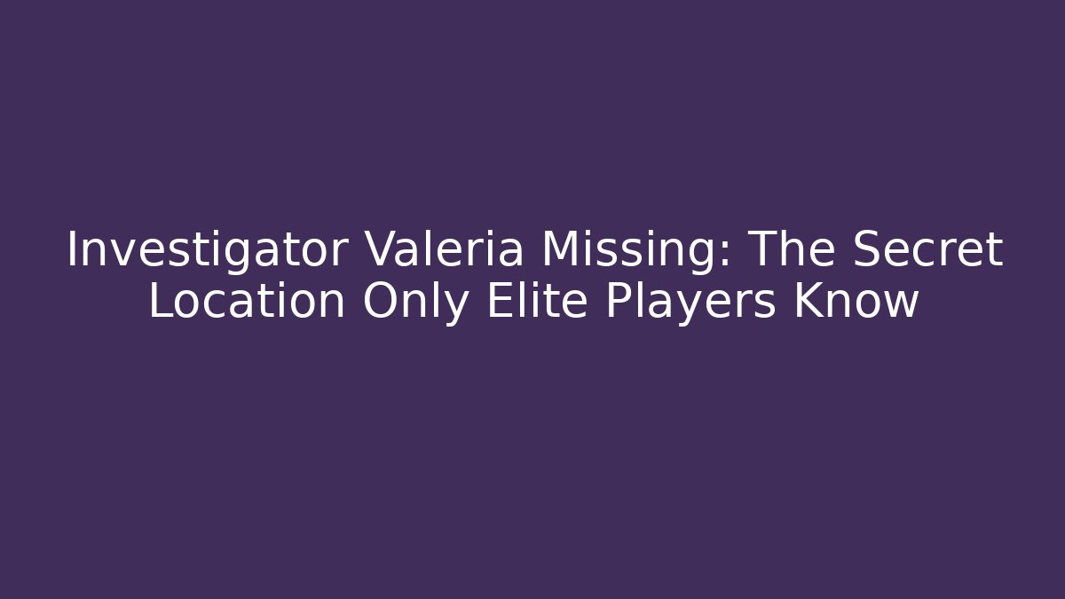 Investigator Valeria Missing: The Secret Location Only Elite Players Know