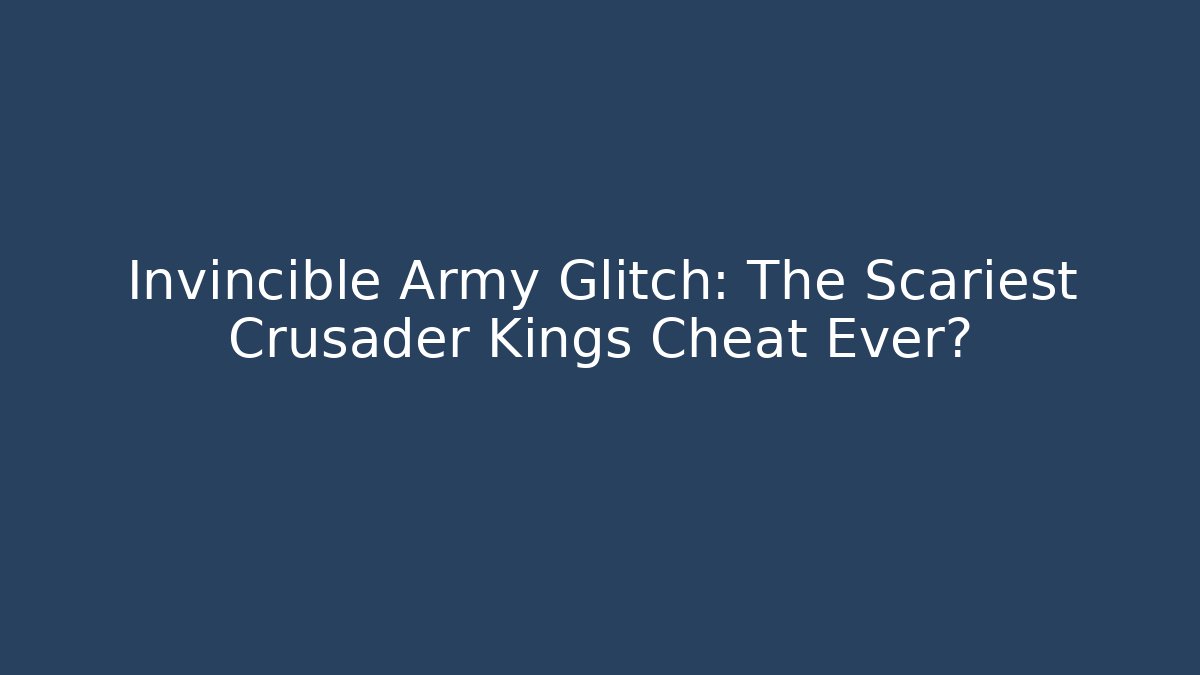 Invincible Army Glitch: The Scariest Crusader Kings Cheat Ever?