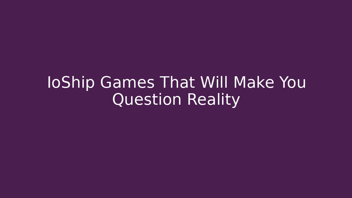 IoShip Games That Will Make You Question Reality - Create More Assets