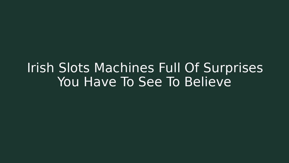 Irish Slots Machines Full Of Surprises You Have To See To Believe