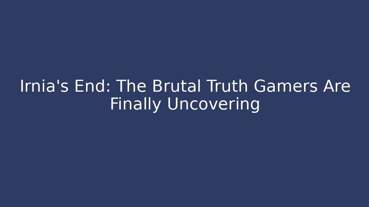 Irnia's End: The Brutal Truth Gamers Are Finally Uncovering