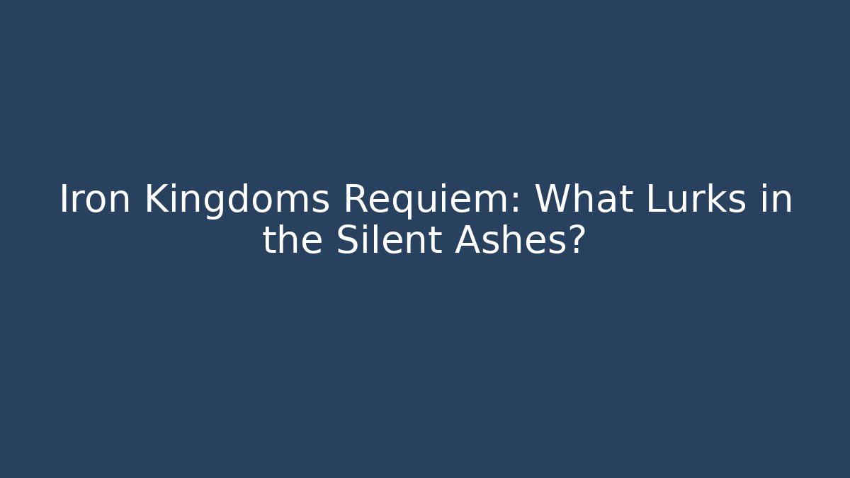 Iron Kingdoms Requiem: What Lurks in the Silent Ashes?