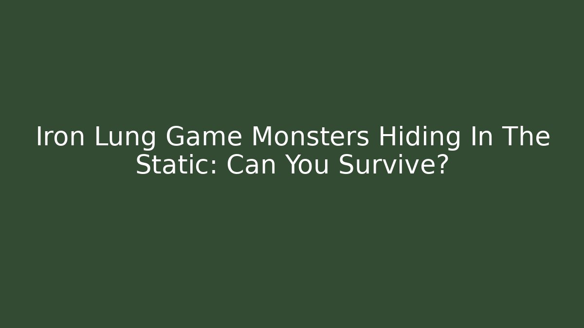 Iron Lung Game Monsters Hiding In The Static: Can You Survive?