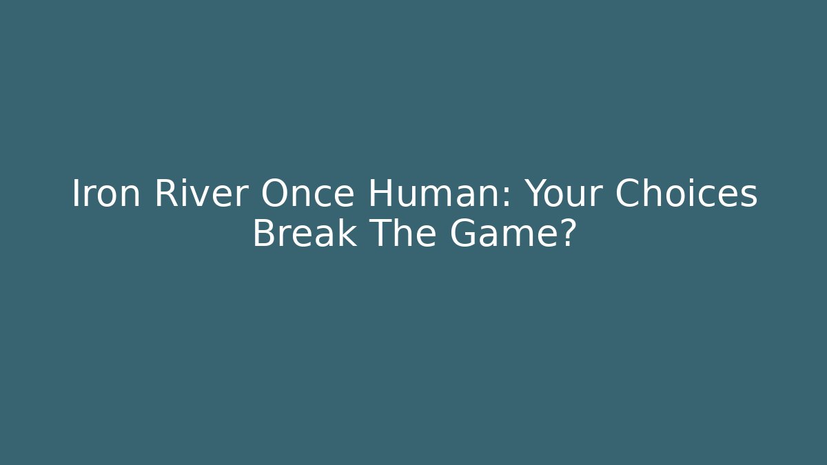 Iron River Once Human: Your Choices Break The Game?