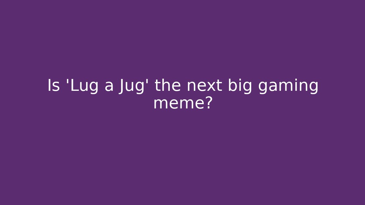 Is 'Lug a Jug' the next big gaming meme?