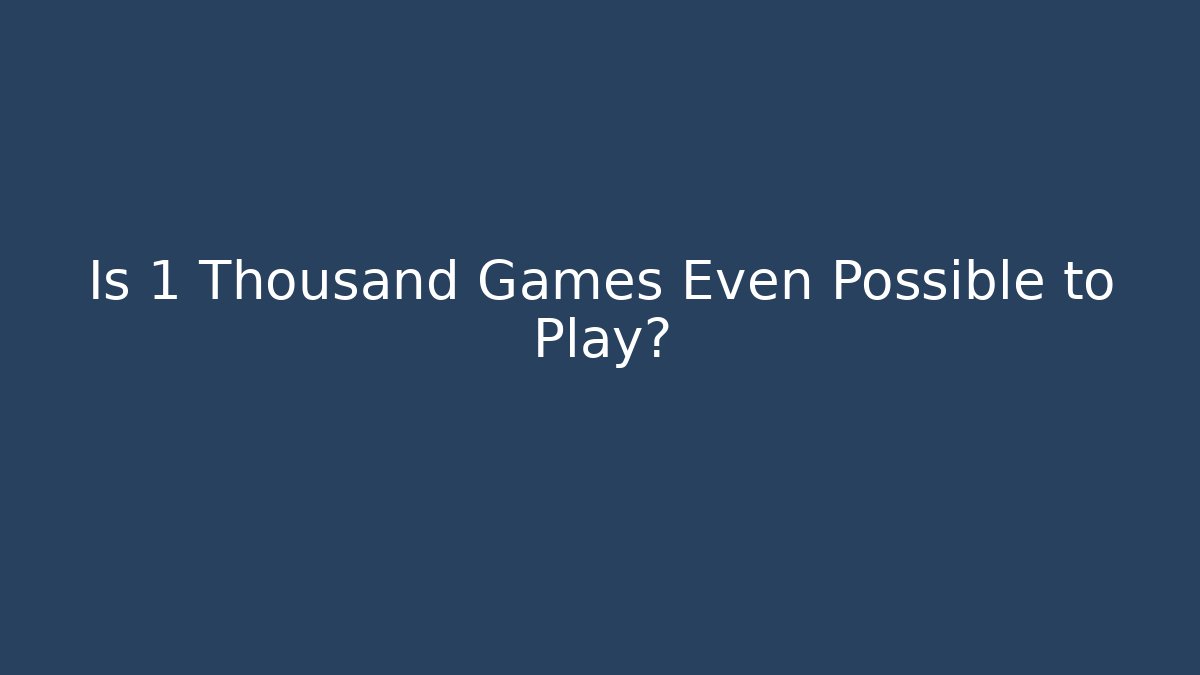 Is 1 Thousand Games Even Possible to Play? - Create More Assets