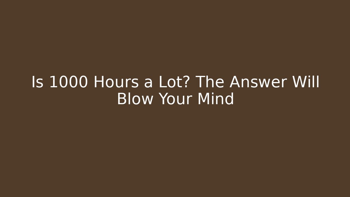 Is 1000 Hours a Lot? The Answer Will Blow Your Mind