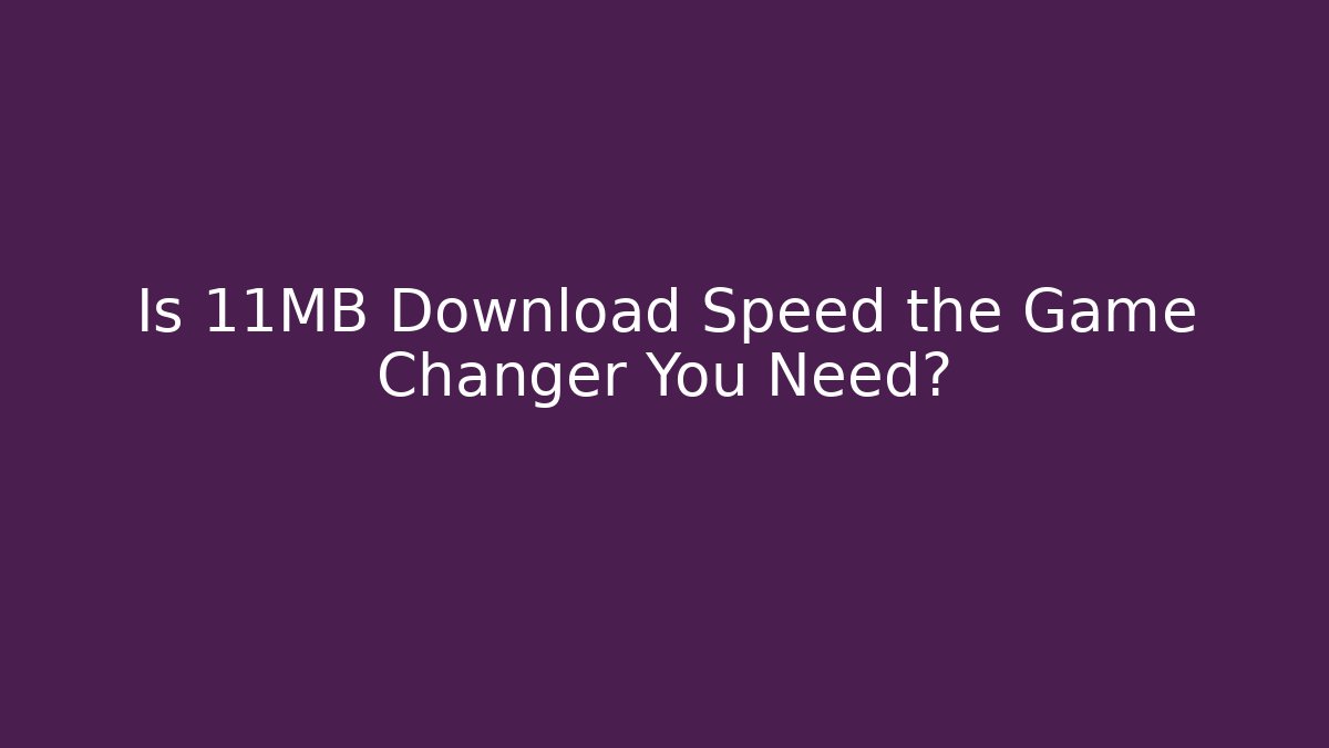 Is 11MB Download Speed the Game Changer You Need?