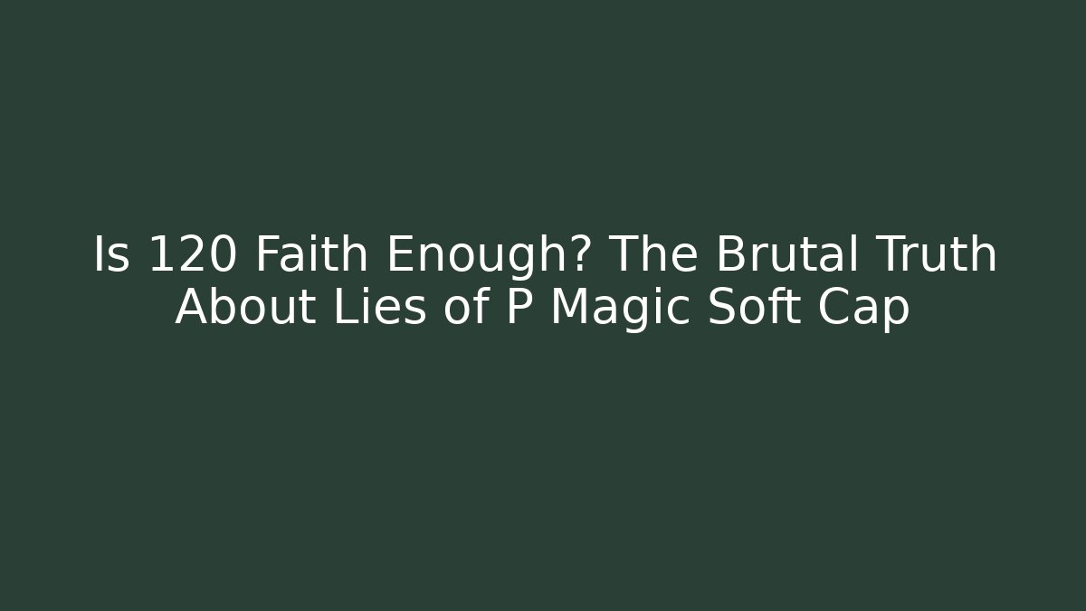 Is 120 Faith Enough? The Brutal Truth About Lies of P Magic Soft Cap