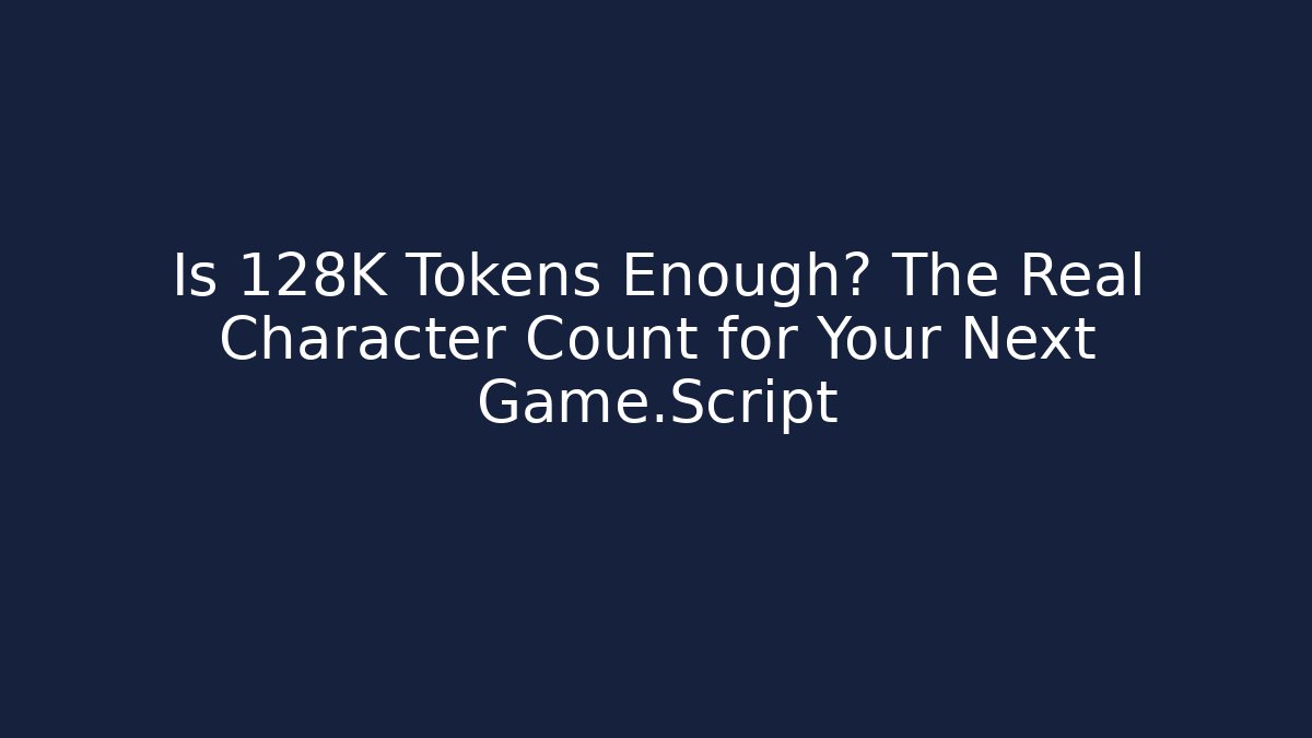 Is 128K Tokens Enough? The Real Character Count for Your Next Game.Script