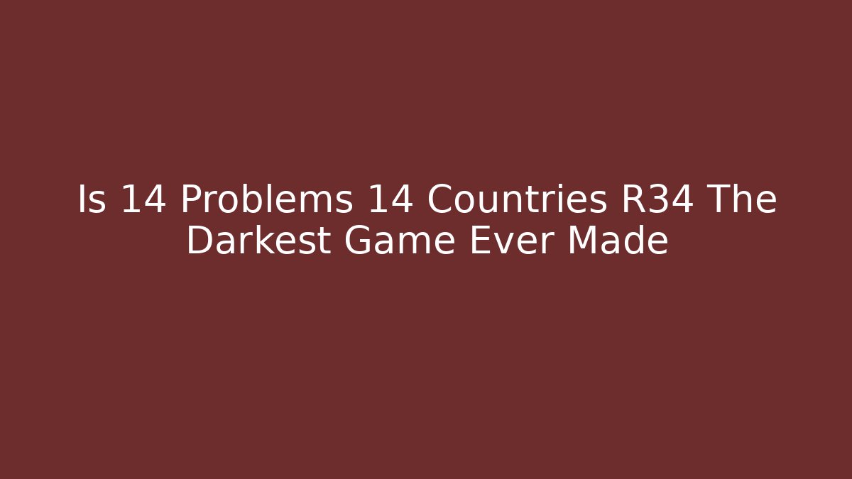 Is 14 Problems 14 Countries R34 The Darkest Game Ever Made - Create More Assets