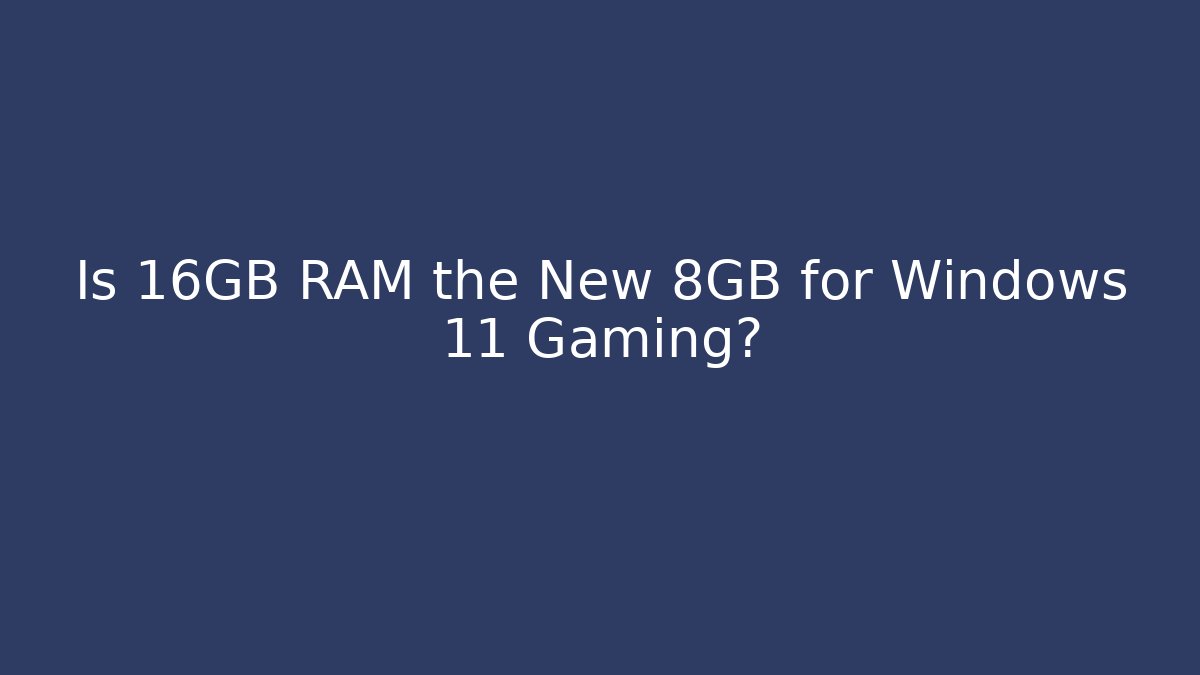 Is 16GB RAM the New 8GB for Windows 11 Gaming?