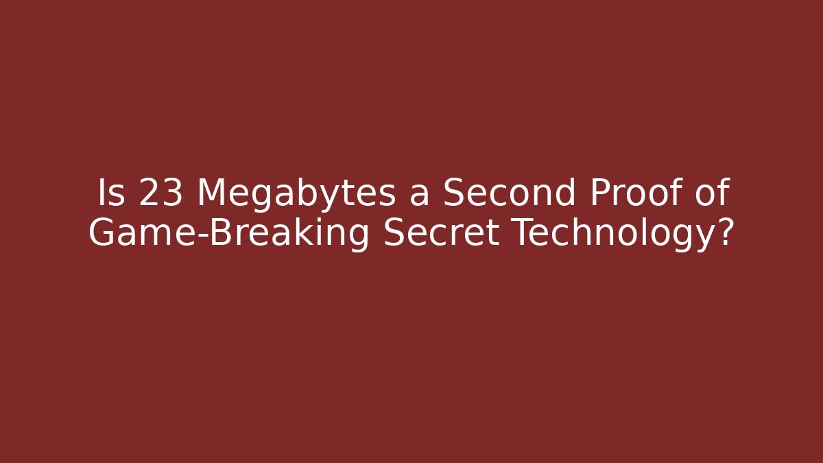 Is 23 Megabytes a Second Proof of Game-Breaking Secret Technology?