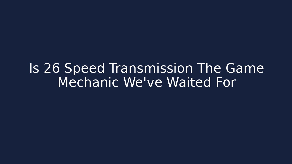 Is 26 Speed Transmission The Game Mechanic We’ve Waited For
